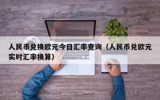 人民币兑换欧元今日汇率查询（人民币兑欧元实时汇率换算）