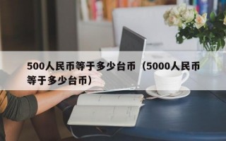 500人民币等于多少台币（5000人民币等于多少台币）