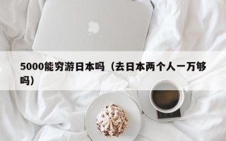 5000能穷游日本吗（去日本两个人一万够吗）