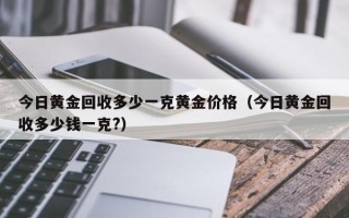 今日黄金回收多少一克黄金价格（今日黄金回收多少钱一克?）