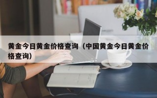 黄金今日黄金价格查询（中国黄金今日黄金价格查询）