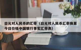 日元对人民币的汇率（日元对人民币汇率换算今日价格中国银行事实汇率表）