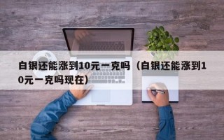 白银还能涨到10元一克吗（白银还能涨到10元一克吗现在）