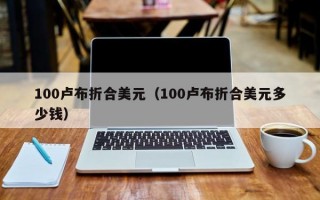 100卢布折合美元（100卢布折合美元多少钱）