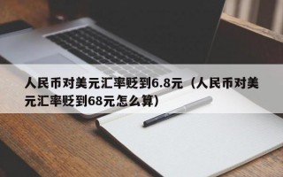 人民币对美元汇率贬到6.8元（人民币对美元汇率贬到68元怎么算）