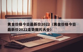 黄金价格今日最新价2022（黄金价格今日最新价2022走势图片大全）