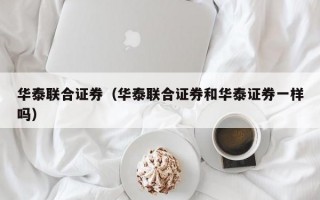 华泰联合证券（华泰联合证券和华泰证券一样吗）