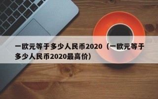 一欧元等于多少人民币2020（一欧元等于多少人民币2020最高价）