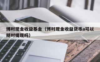 博时现金收益基金（博时现金收益货币a可以随时提现吗）