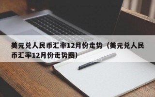 美元兑人民币汇率12月份走势（美元兑人民币汇率12月份走势图）