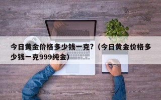 今日黄金价格多少钱一克?（今日黄金价格多少钱一克999纯金）