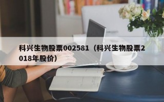 科兴生物股票002581（科兴生物股票2018年股价）