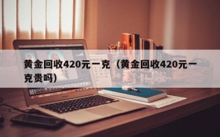 黄金回收420元一克（黄金回收420元一克贵吗）