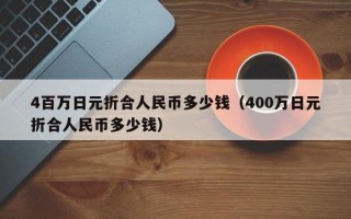 4百万日元折合人民币多少钱（400万日元折合人民币多少钱）