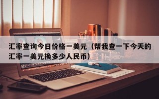 汇率查询今日价格一美元（帮我查一下今天的汇率一美元换多少人民币）