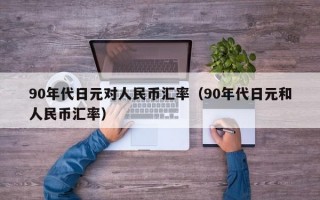 90年代日元对人民币汇率（90年代日元和人民币汇率）