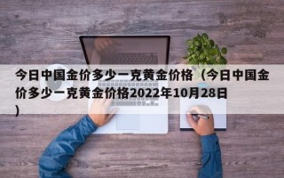 今日中国金价多少一克黄金价格（今日中国金价多少一克黄金价格2022年10月28日）