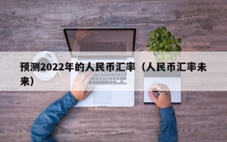 预测2022年的人民币汇率（人民币汇率未来）