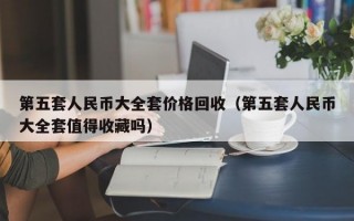 第五套人民币大全套价格回收（第五套人民币大全套值得收藏吗）