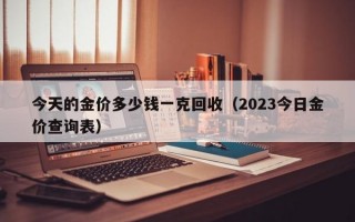 今天的金价多少钱一克回收（2023今日金价查询表）