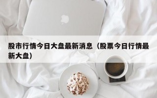 股市行情今日大盘最新消息（股票今日行情最新大盘）