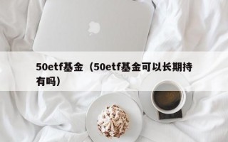 50etf基金（50etf基金可以长期持有吗）