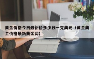 黄金价格今日最新价多少钱一克美元（黄金美金价格最新黄金网）