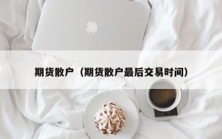 期货散户（期货散户最后交易时间）