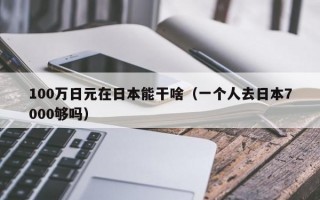 100万日元在日本能干啥（一个人去日本7000够吗）