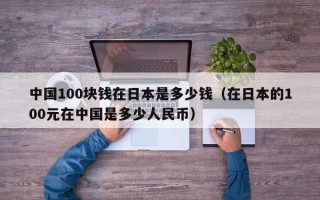 中国100块钱在日本是多少钱（在日本的100元在中国是多少人民币）