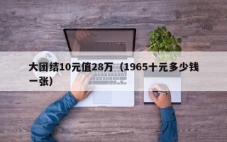 大团结10元值28万（1965十元多少钱一张）