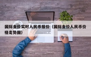 国际金价实时人民币报价（国际金价人民币价格走势图）