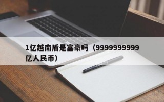 1亿越南盾是富豪吗（9999999999亿人民币）