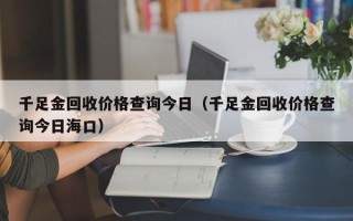 千足金回收价格查询今日（千足金回收价格查询今日海口）