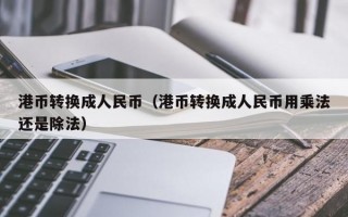 港币转换成人民币（港币转换成人民币用乘法还是除法）