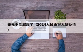 美元不能取现了（2024人民币将大幅贬值）