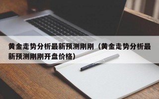 黄金走势分析最新预测刚刚（黄金走势分析最新预测刚刚开盘价格）