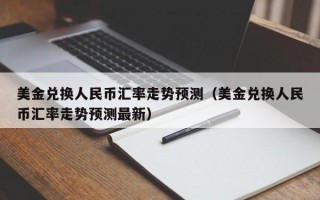 美金兑换人民币汇率走势预测（美金兑换人民币汇率走势预测最新）