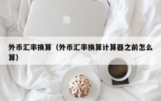 外币汇率换算（外币汇率换算计算器之前怎么算）