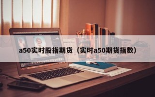 a50实时股指期货（实时a50期货指数）