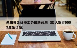 未来黄金价格走势最新预测（四大银行9999金条价格）