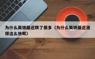 为什么英镑最近跌了很多（为什么英镑最近涨得这么快呢）