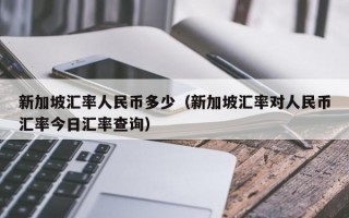 新加坡汇率人民币多少（新加坡汇率对人民币汇率今日汇率查询）