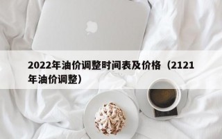 2022年油价调整时间表及价格（2121年油价调整）