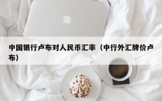 中国银行卢布对人民币汇率（中行外汇牌价卢布）