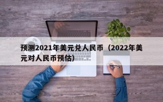 预测2021年美元兑人民币（2022年美元对人民币预估）