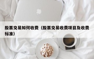 股票交易如何收费（股票交易收费项目及收费标准）