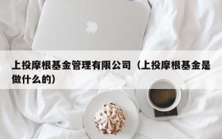 上投摩根基金管理有限公司（上投摩根基金是做什么的）