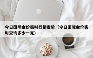 今日国际金价实时行情走势（今日国际金价实时查询多少一克）