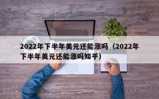 2022年下半年美元还能涨吗（2022年下半年美元还能涨吗知乎）